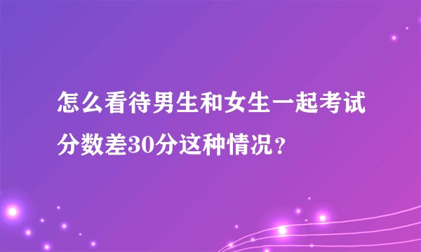 怎么看待男生和女生一起考试分数差30分这种情况？