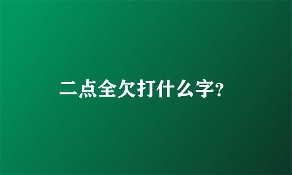 二点全欠打什么字？