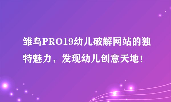 雏鸟PRO19幼儿破解网站的独特魅力，发现幼儿创意天地！