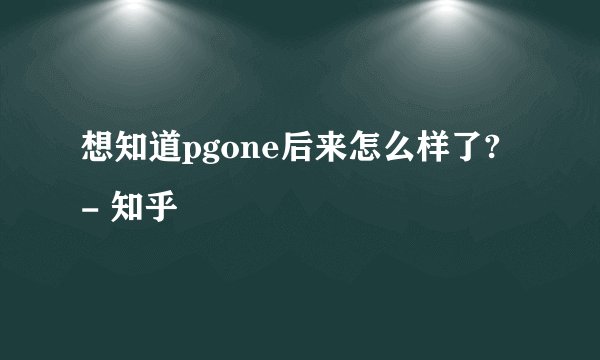 想知道pgone后来怎么样了? - 知乎