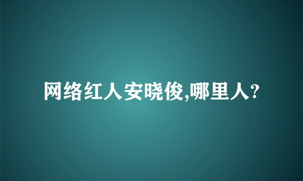 网络红人安晓俊,哪里人?
