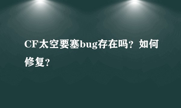 CF太空要塞bug存在吗？如何修复？