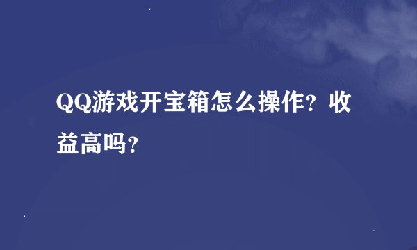 QQ游戏开宝箱怎么操作？收益高吗？