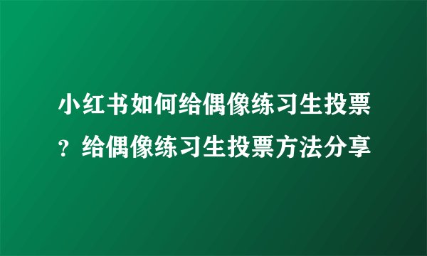 小红书如何给偶像练习生投票？给偶像练习生投票方法分享
