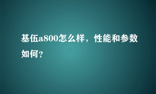 基伍a800怎么样，性能和参数如何？