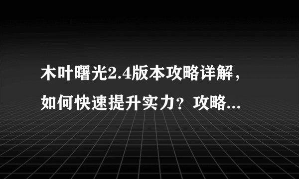 木叶曙光2.4版本攻略详解，如何快速提升实力？攻略技巧分享！