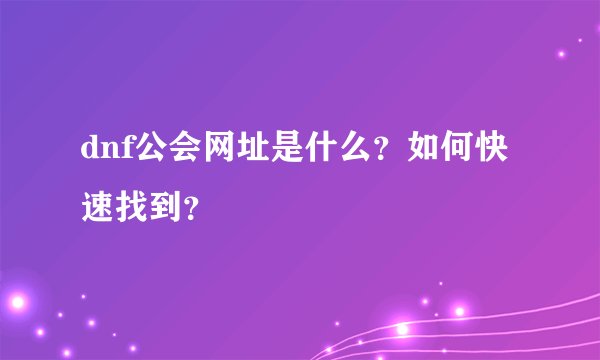 dnf公会网址是什么？如何快速找到？