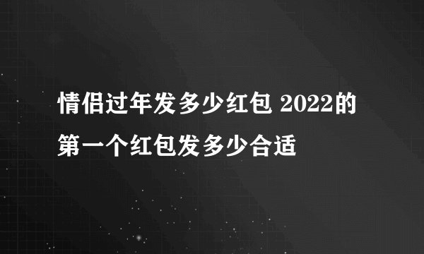 情侣过年发多少红包 2022的第一个红包发多少合适