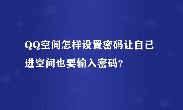 QQ空间怎样设置密码让自己进空间也要输入密码？