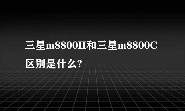 三星m8800H和三星m8800C区别是什么?
