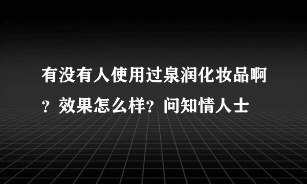 有没有人使用过泉润化妆品啊？效果怎么样？问知情人士
