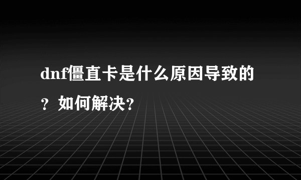 dnf僵直卡是什么原因导致的？如何解决？