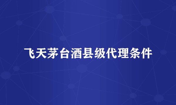 飞天茅台酒县级代理条件