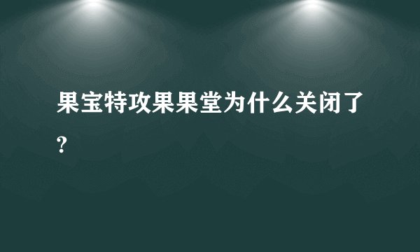 果宝特攻果果堂为什么关闭了?