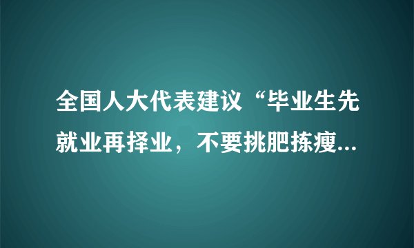 全国人大代表建议“毕业生先就业再择业，不要挑肥拣瘦”，如何看待这一建议毕业生就业最该看重什么
