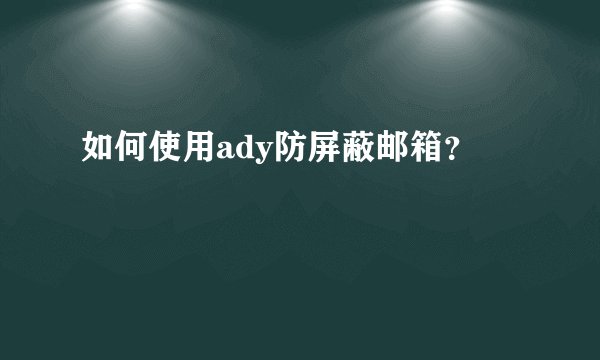 如何使用ady防屏蔽邮箱？
