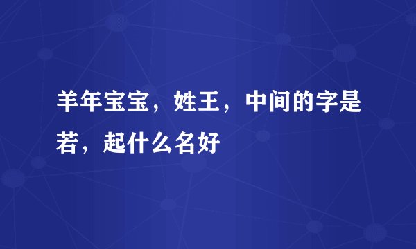 羊年宝宝，姓王，中间的字是若，起什么名好