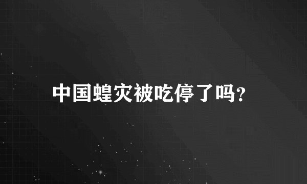 中国蝗灾被吃停了吗？