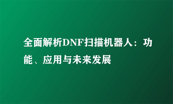 全面解析DNF扫描机器人：功能、应用与未来发展