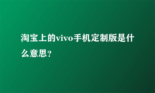 淘宝上的vivo手机定制版是什么意思？
