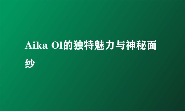 Aika Ol的独特魅力与神秘面纱