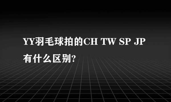 YY羽毛球拍的CH TW SP JP有什么区别?