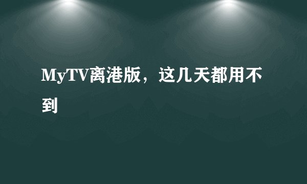 MyTV离港版，这几天都用不到