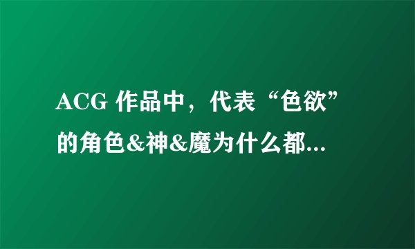 ACG 作品中，代表“色欲”的角色&神&魔为什么都是女性？