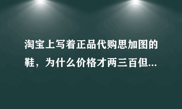 淘宝上写着正品代购思加图的鞋，为什么价格才两三百但是和专柜的样子一样？