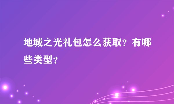 地城之光礼包怎么获取？有哪些类型？