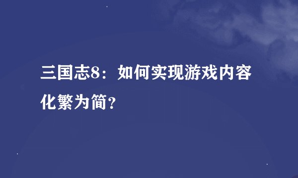 三国志8：如何实现游戏内容化繁为简？
