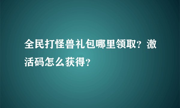 全民打怪兽礼包哪里领取？激活码怎么获得？