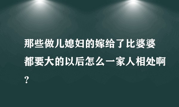 那些做儿媳妇的嫁给了比婆婆都要大的以后怎么一家人相处啊？