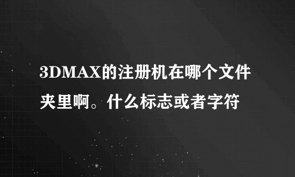 3DMAX的注册机在哪个文件夹里啊。什么标志或者字符