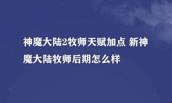 神魔大陆2牧师天赋加点 新神魔大陆牧师后期怎么样