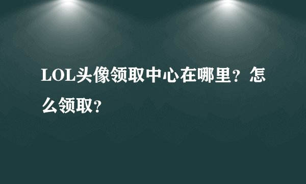 LOL头像领取中心在哪里？怎么领取？