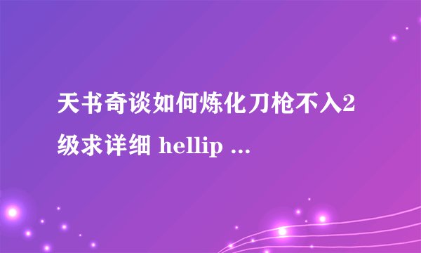 天书奇谈如何炼化刀枪不入2级求详细 hellip hellip
