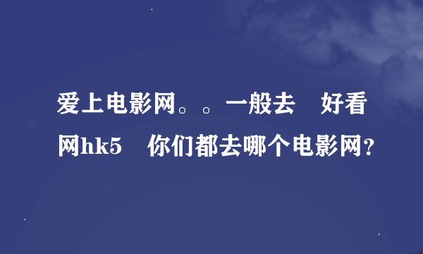 爱上电影网。。一般去 好看网hk5 你们都去哪个电影网？