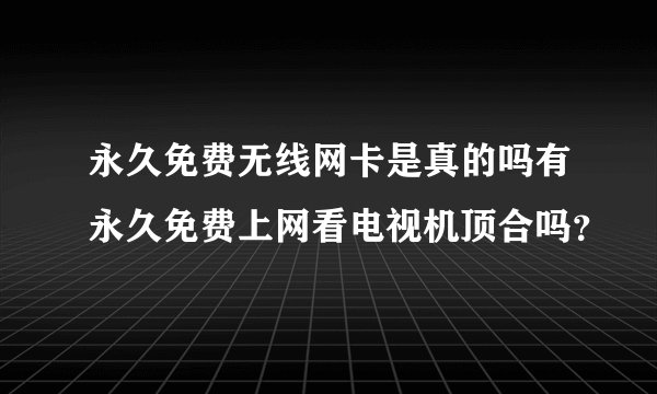 永久免费无线网卡是真的吗有永久免费上网看电视机顶合吗？