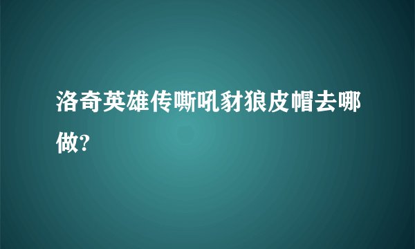 洛奇英雄传嘶吼豺狼皮帽去哪做?