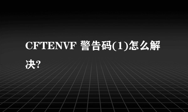 CFTENVF 警告码(1)怎么解决?