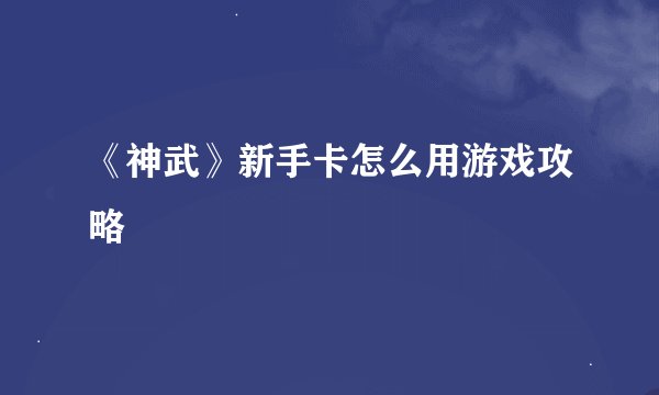 《神武》新手卡怎么用游戏攻略