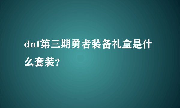 dnf第三期勇者装备礼盒是什么套装？
