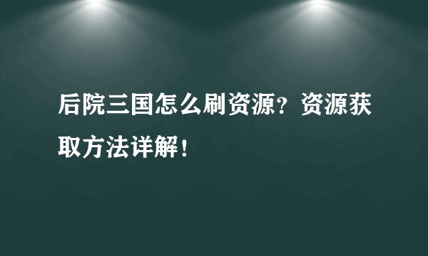 后院三国怎么刷资源？资源获取方法详解！