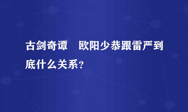 古剑奇谭 欧阳少恭跟雷严到底什么关系？