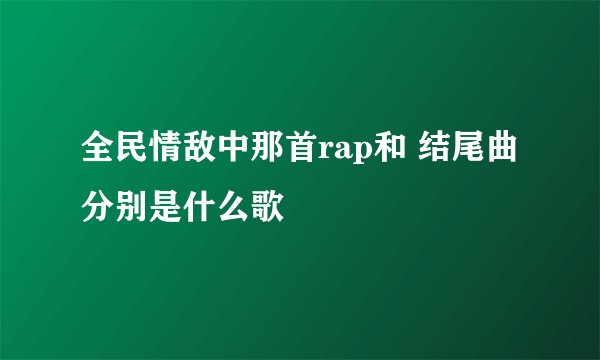 全民情敌中那首rap和 结尾曲分别是什么歌