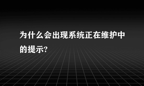 为什么会出现系统正在维护中的提示?