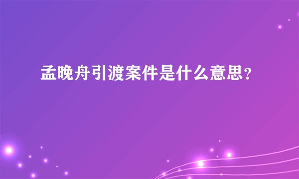 孟晚舟引渡案件是什么意思？