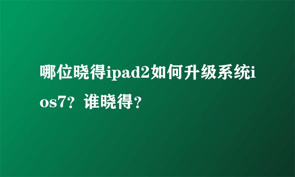 哪位晓得ipad2如何升级系统ios7？谁晓得？