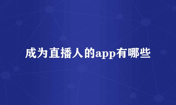 成为直播人的app有哪些
